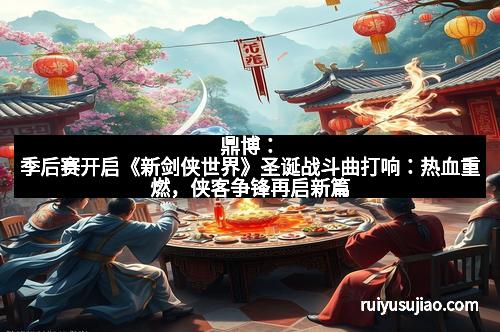 鼎博：季后赛开启《新剑侠世界》圣诞战斗曲打响：热血重燃，侠客争锋再启新篇