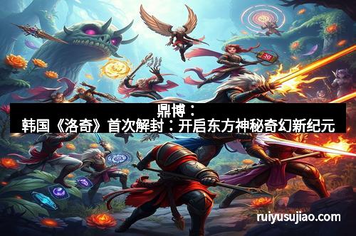 鼎博：韩国《洛奇》首次解封：开启东方神秘奇幻新纪元