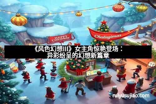《风色幻想III》女主角惊艳登场：异彩纷呈的幻想新篇章
